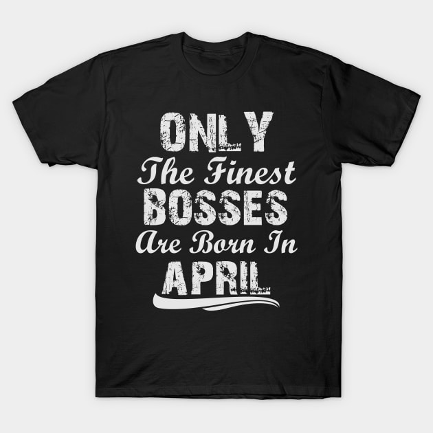 The Only Finest Bosses Are Born In April T-Shirt by Ericokore